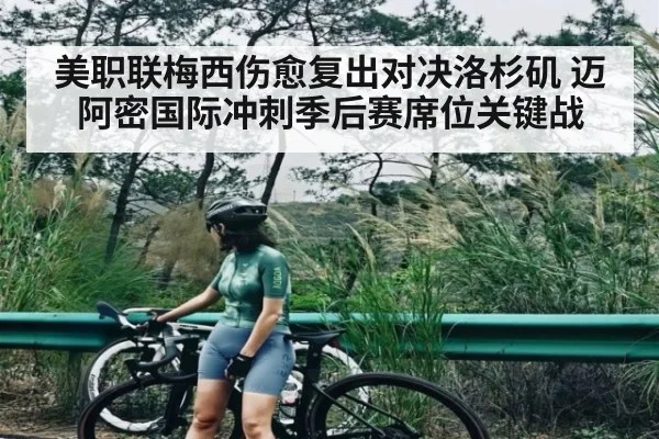 美职联梅西伤愈复出对决洛杉矶 迈阿密国际冲刺季后赛席位关键战（kaiyun）