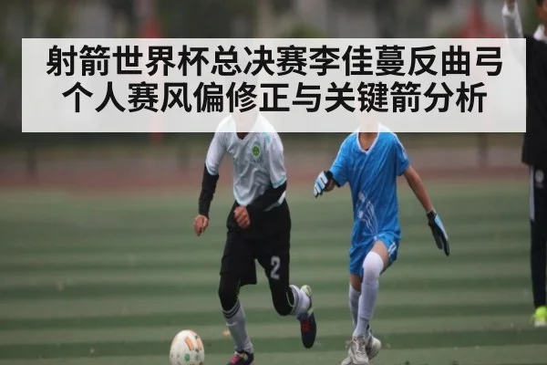 射箭世界杯总决赛李佳蔓反曲弓个人赛风偏修正与关键箭分析（kaiyun）