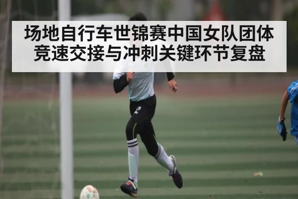 场地自行车世锦赛中国女队团体竞速交接与冲刺关键环节复盘（kaiyun）