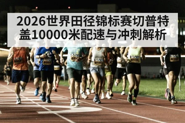 2026世界田径锦标赛切普特盖10000米配速与冲刺解析（kaiyun）