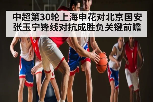 中超第30轮上海申花对北京国安张玉宁锋线对抗成胜负关键前瞻