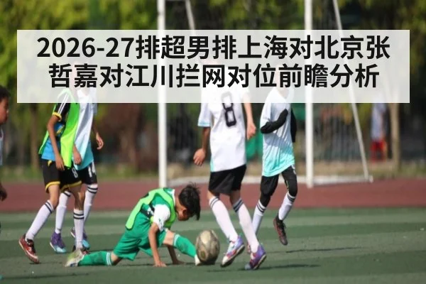 2026-27排超男排上海对北京张哲嘉对江川拦网对位前瞻分析 | kaiyun